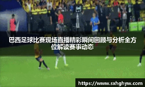 巴西足球比赛现场直播精彩瞬间回顾与分析全方位解读赛事动态