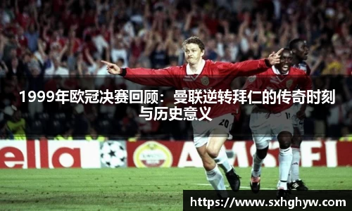 1999年欧冠决赛回顾：曼联逆转拜仁的传奇时刻与历史意义