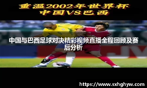 中国与巴西足球对决精彩视频直播全程回顾及赛后分析