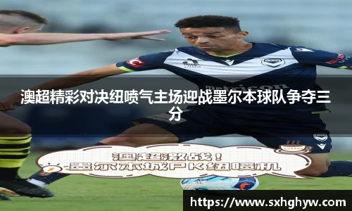 澳超精彩对决纽喷气主场迎战墨尔本球队争夺三分