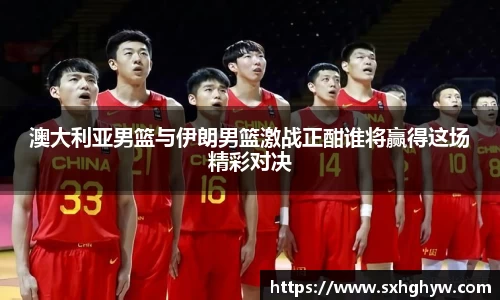 澳大利亚男篮与伊朗男篮激战正酣谁将赢得这场精彩对决
