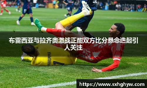 布雷西亚与拉齐奥激战正酣双方比分悬念迭起引人关注