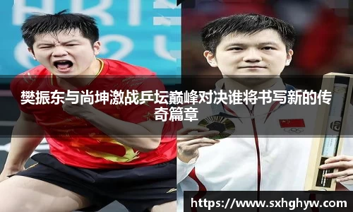 樊振东与尚坤激战乒坛巅峰对决谁将书写新的传奇篇章